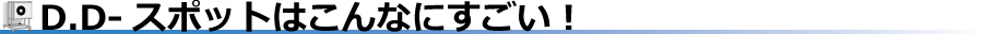 D.D-スポットはこんなにすごい!